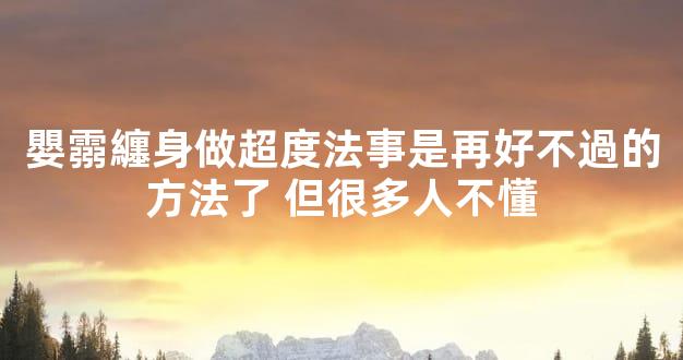 嬰霛纏身做超度法事是再好不過的方法了 但很多人不懂